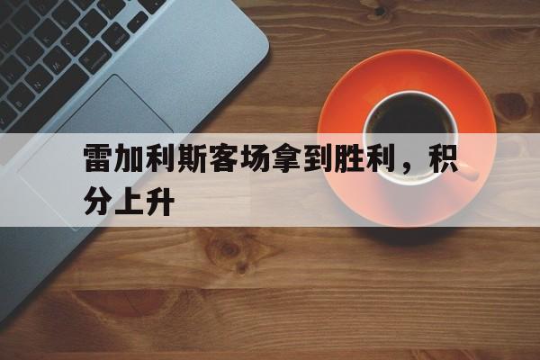半岛体育下载-关于雷加利斯客场拿到胜利，积分上升的信息